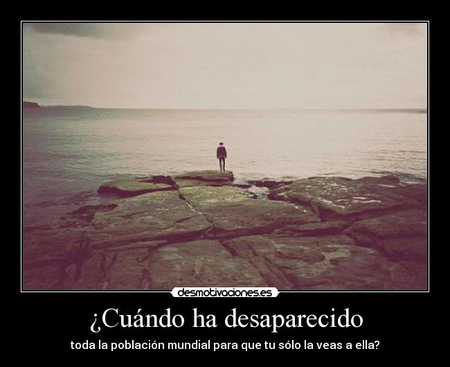 ¿Cuándo ha desaparecido - toda la población mundial para que tu sólo la veas a ella?