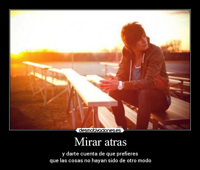 Mirar atras - y darte cuenta de que prefieres
que las cosas no hayan sido de otro modo