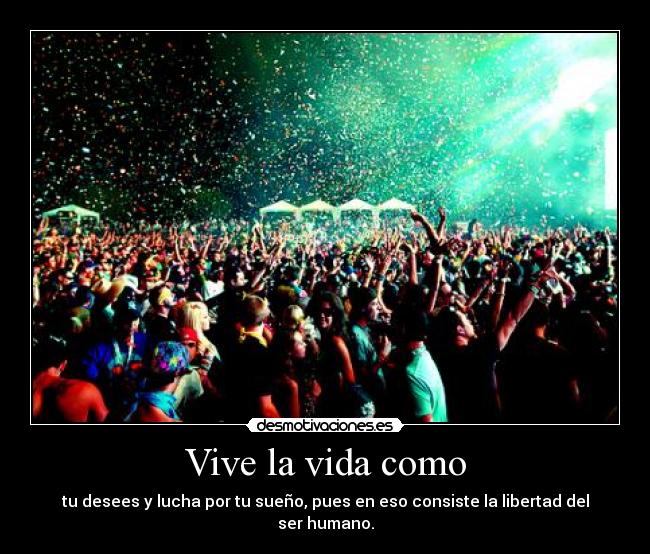 Vive la vida como - tu desees y lucha por tu sueño, pues en eso consiste la libertad del ser humano.
