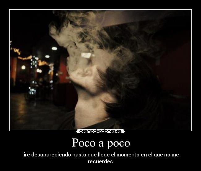 Poco a poco -  iré desapareciendo hasta que llege el momento en el que no me recuerdes.