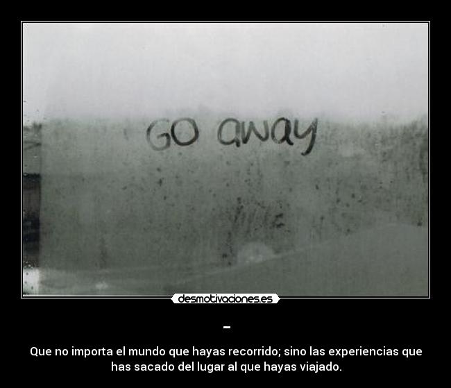 - - Que no importa el mundo que hayas recorrido; sino las experiencias que
has sacado del lugar al que hayas viajado.
