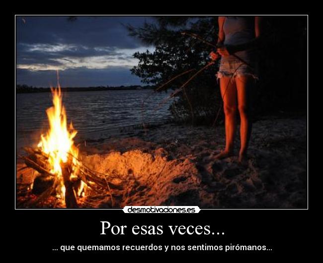 Por esas veces... - ... que quemamos recuerdos y nos sentimos pirómanos...