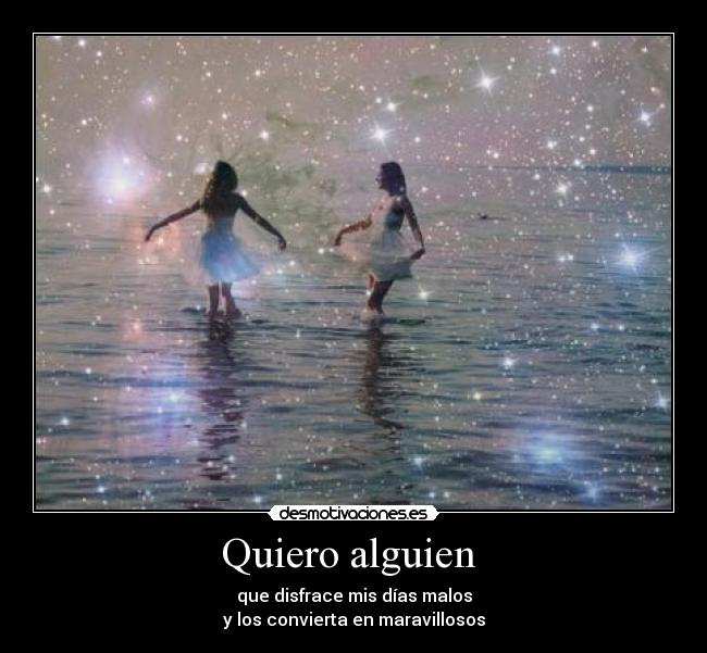 Quiero alguien - que disfrace mis días malos
y los convierta en maravillosos