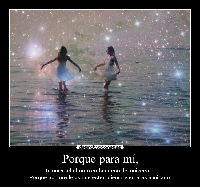 Porque para mí, - tu amistad abarca cada rincón del universo...
Porque por muy lejos que estés, siempre estarás a mi lado.