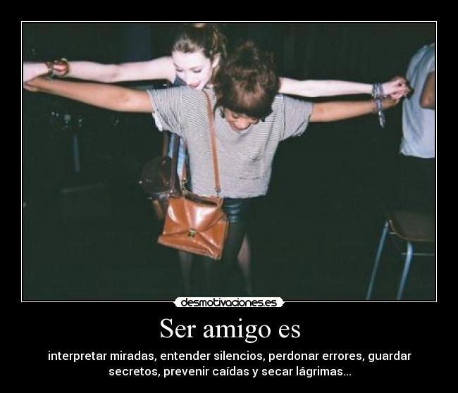 Ser amigo es - interpretar miradas, entender silencios, perdonar errores, guardar
secretos, prevenir caídas y secar lágrimas...
