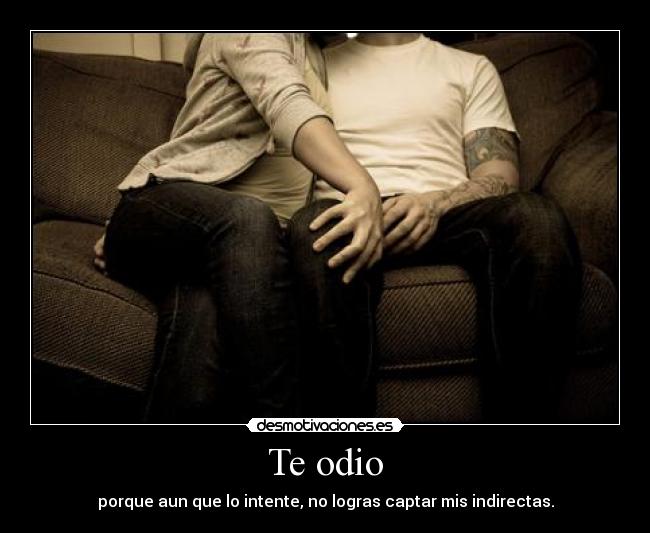 Te odio - porque aun que lo intente, no logras captar mis indirectas.