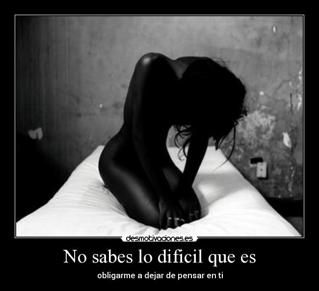 No sabes lo dificil que es - obligarme a dejar de pensar en ti