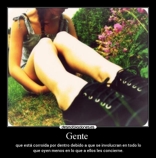 Gente  - que está corroída por dentro debido a que se involucran en todo lo
que oyen menos en lo que a ellos les concierne.