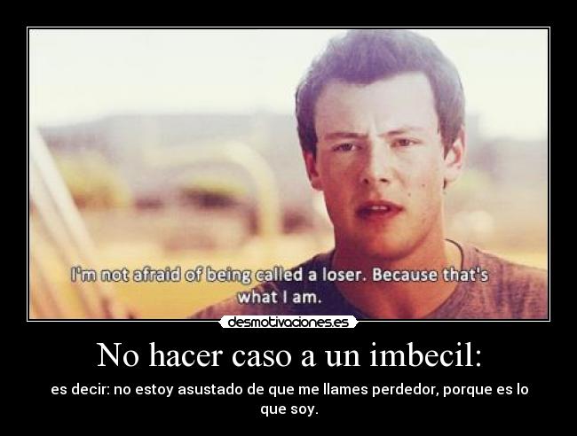 No hacer caso a un imbecil: - es decir: no estoy asustado de que me llames perdedor, porque es lo que soy.