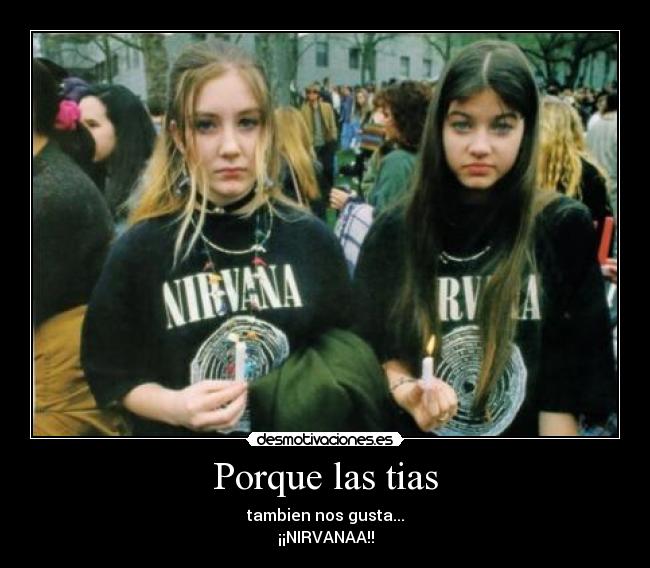 Porque las tias - tambien nos gusta...
¡¡NIRVANAA!!