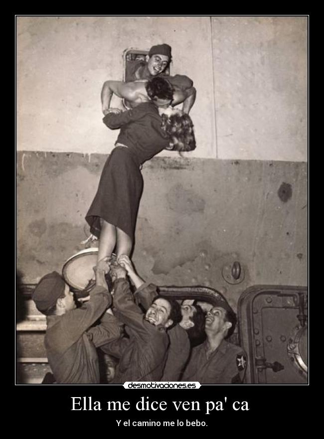 Ella me dice ven pa ca  - Y el camino me lo bebo.