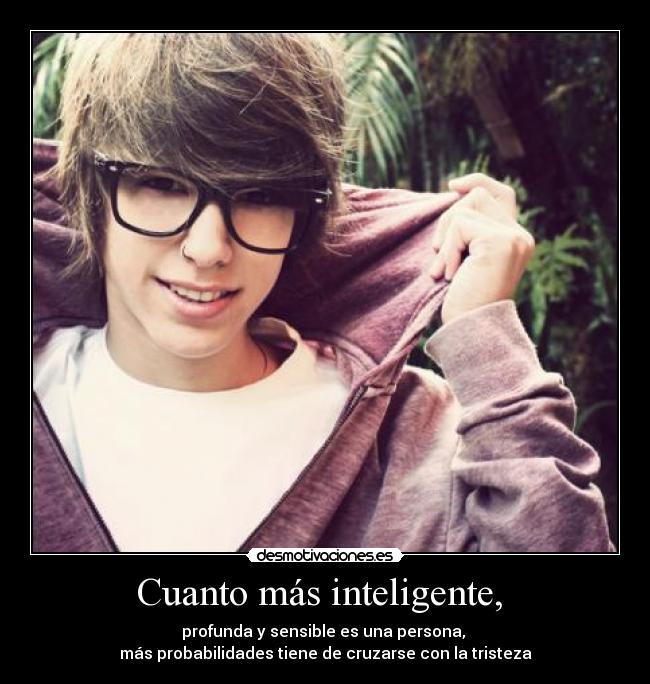Cuanto más inteligente,  - profunda y sensible es una persona, 
más probabilidades tiene de cruzarse con la tristeza