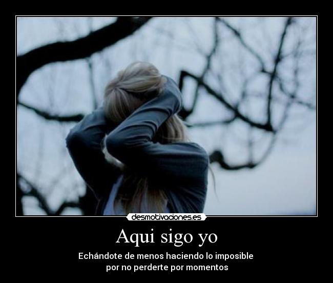 Aqui sigo yo - Echándote de menos haciendo lo imposible 
por no perderte por momentos