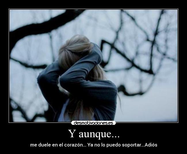 Y aunque... - me duele en el corazón... Ya no lo puedo soportar...Adiós