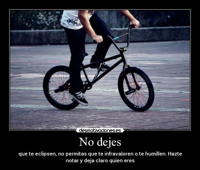 No dejes - que te eclipsen, no permitas que te infravaloren o te humillen. Hazte
notar y deja claro quien eres