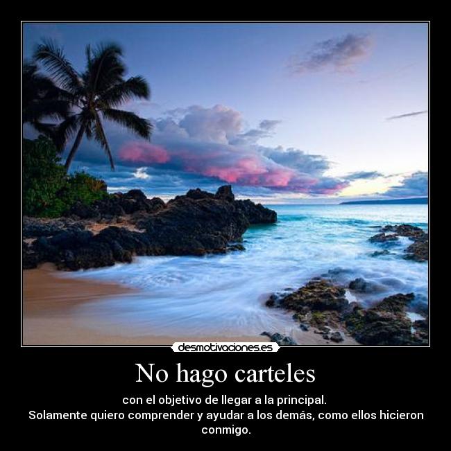 No hago carteles - con el objetivo de llegar a la principal.
Solamente quiero comprender y ayudar a los demás, como ellos hicieron conmigo.