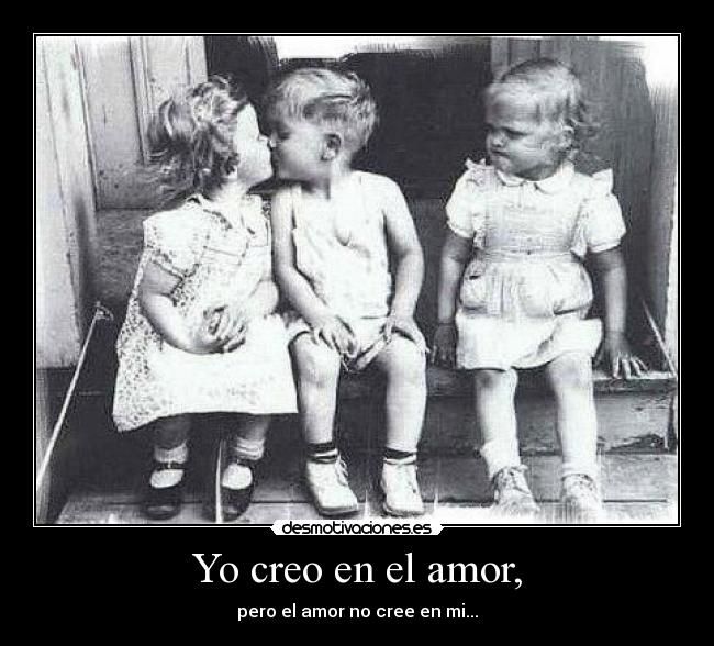 Yo creo en el amor, - pero el amor no cree en mi...