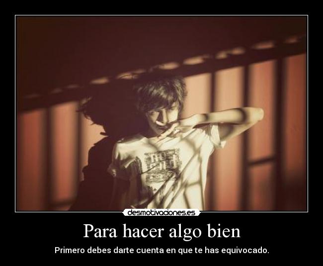 Para hacer algo bien - Primero debes darte cuenta en que te has equivocado.