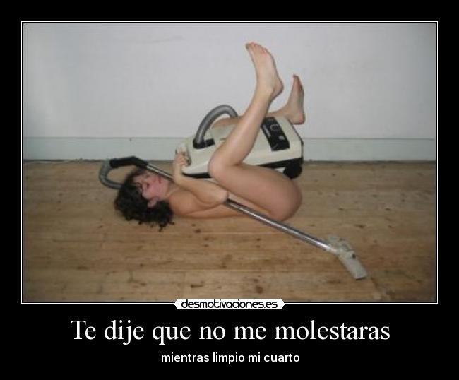 Te dije que no me molestaras - mientras limpio mi cuarto
