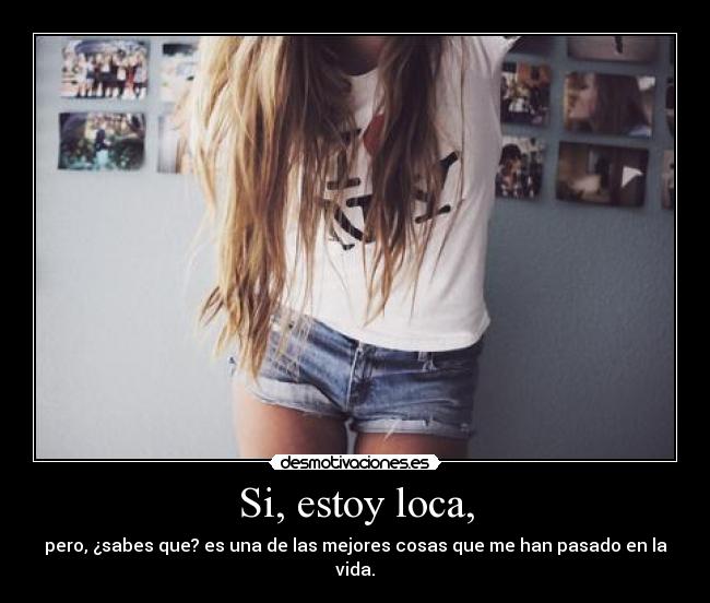 Si, estoy loca, - pero, ¿sabes que? es una de las mejores cosas que me han pasado en la vida.