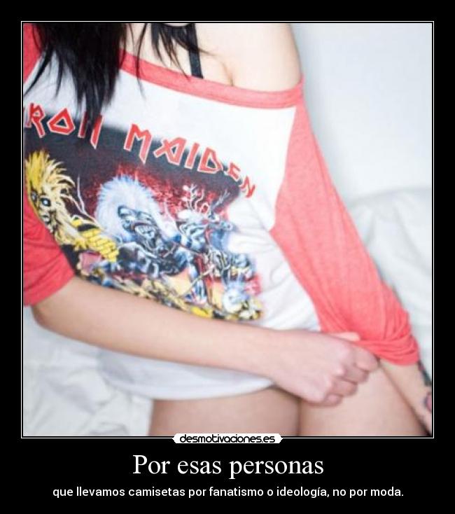 Por esas personas - que llevamos camisetas por fanatismo o ideología, no por moda.