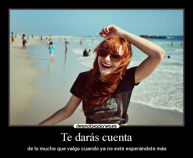 Te darás cuenta - de lo mucho que valgo cuando ya no esté esperándote más