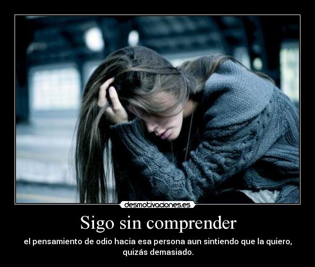 Sigo sin comprender - el pensamiento de odio hacia esa persona aun sintiendo que la quiero,
quizás demasiado.