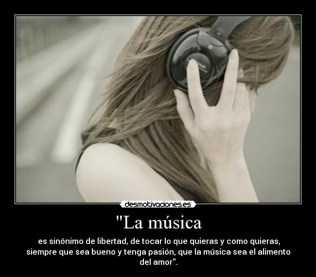 La música - es sinónimo de libertad, de tocar lo que quieras y como quieras,
siempre que sea bueno y tenga pasión, que la música sea el alimento
del amor.