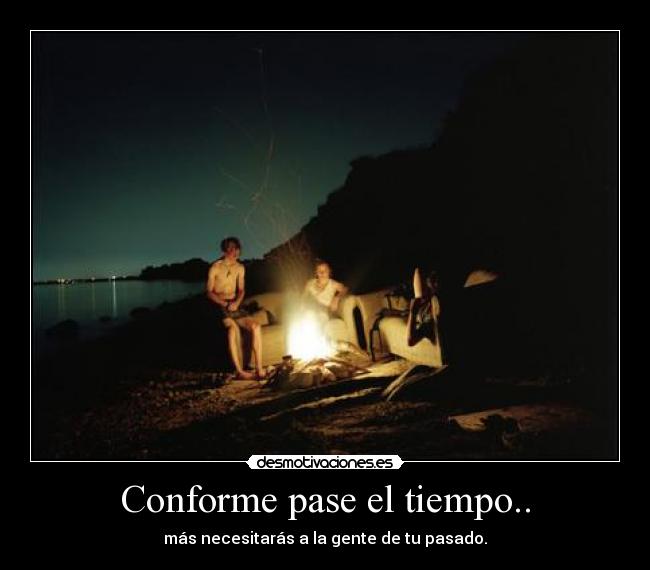 Conforme pase el tiempo.. - más necesitarás a la gente de tu pasado.