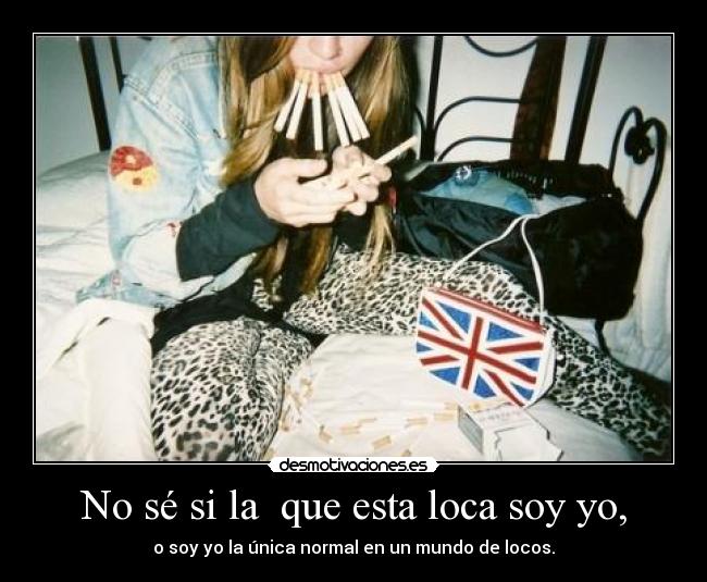 No sé si la que esta loca soy yo, -