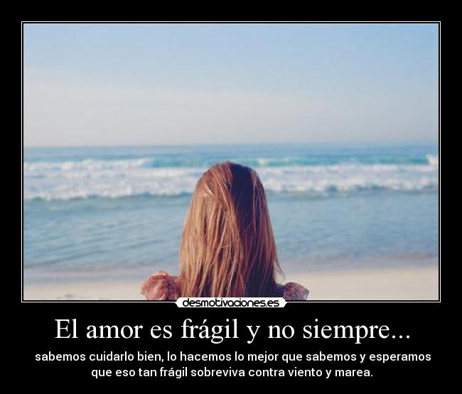 El amor es frágil y no siempre... - sabemos cuidarlo bien, lo hacemos lo mejor que sabemos y esperamos
que eso tan frágil sobreviva contra viento y marea.