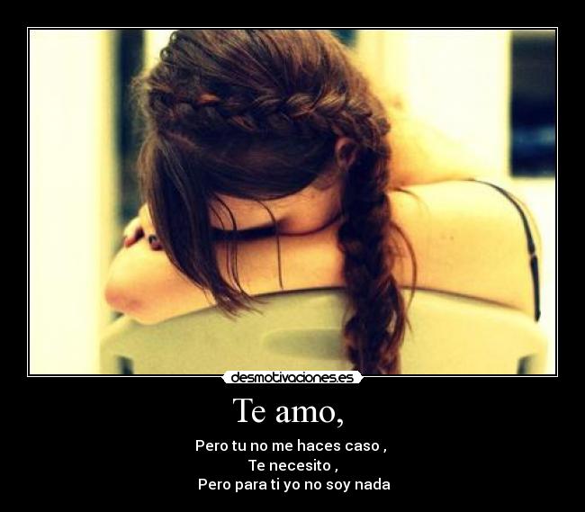 Te amo,  - Pero tu no me haces caso , 
Te necesito ,
 Pero para ti yo no soy nada