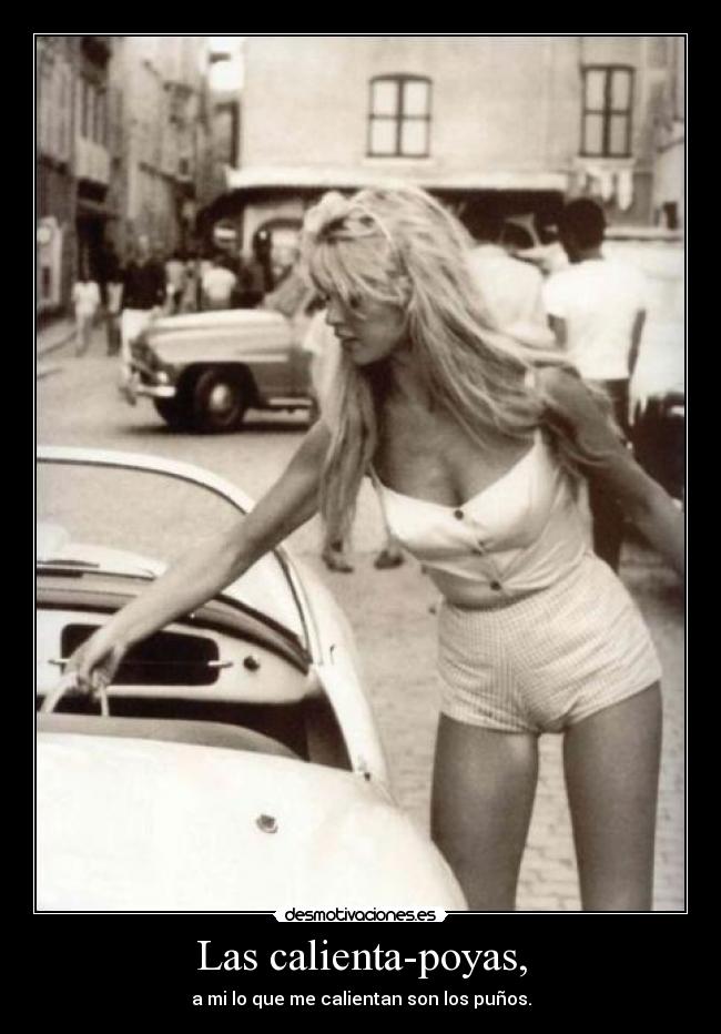 Las calienta-poyas, - a mi lo que me calientan son los puños.