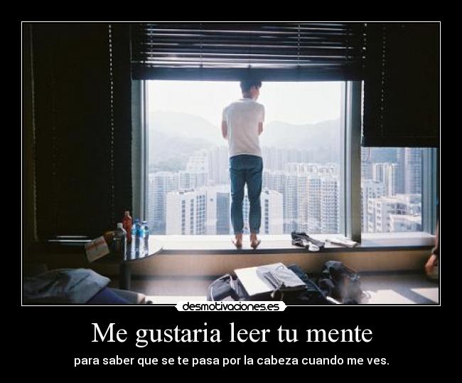 Me gustaria leer tu mente - para saber que se te pasa por la cabeza cuando me ves.