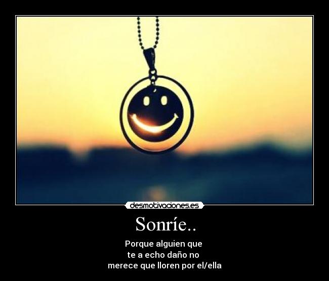 Sonríe.. - Porque alguien que 
te a echo daño no 
merece que lloren por el/ella