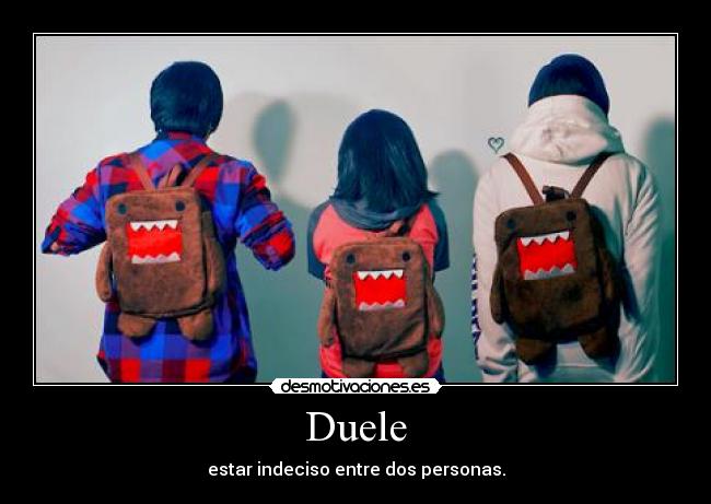 Duele - estar indeciso entre dos personas.