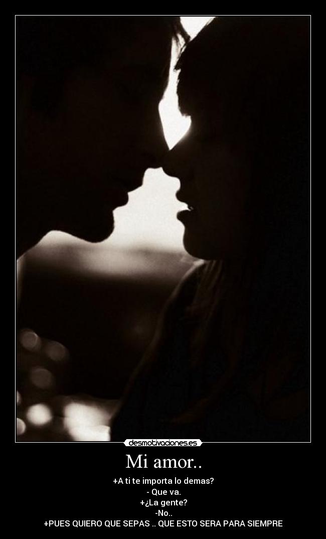 Mi amor.. - +A ti te importa lo demas?
- Que va.
+¿La gente?
-No..
+PUES QUIERO QUE SEPAS .. QUE ESTO SERA PARA SIEMPRE