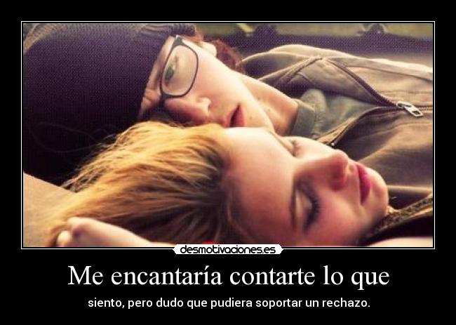 Me encantaría contarte lo que - siento, pero dudo que pudiera soportar un rechazo.