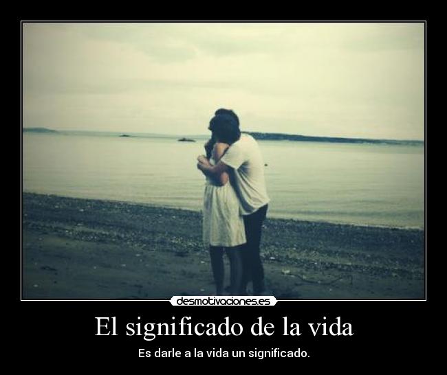 El significado de la vida - Es darle a la vida un significado.
