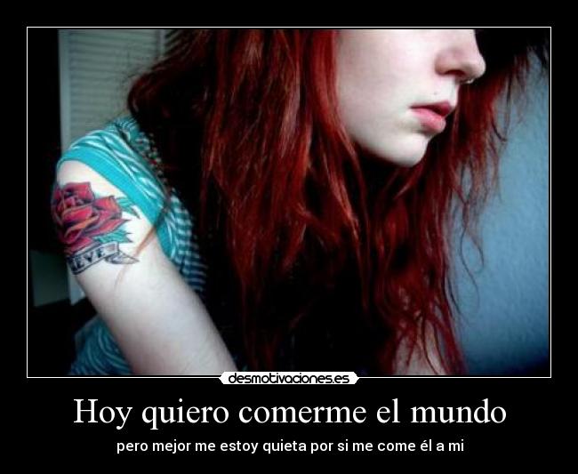 Hoy quiero comerme el mundo - pero mejor me estoy quieta por si me come él a mi