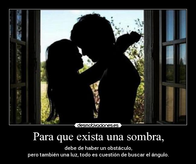 Para que exista una sombra, - debe de haber un obstáculo,
pero también una luz, todo es cuestión de buscar el ángulo.
