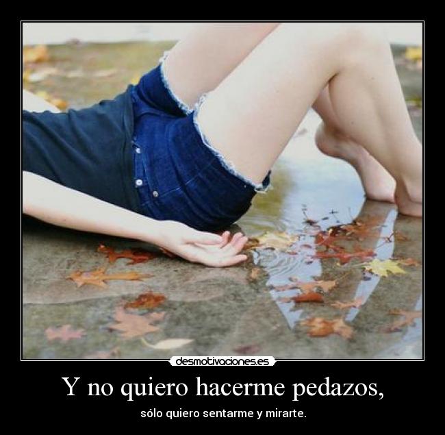 Y no quiero hacerme pedazos, -
