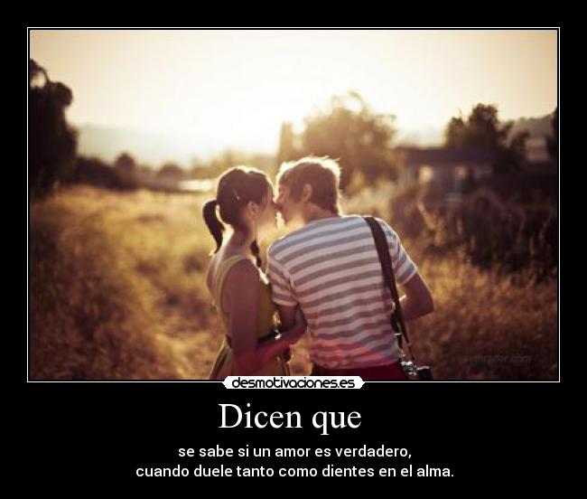 Dicen que  - se sabe si un amor es verdadero,
cuando duele tanto como dientes en el alma.