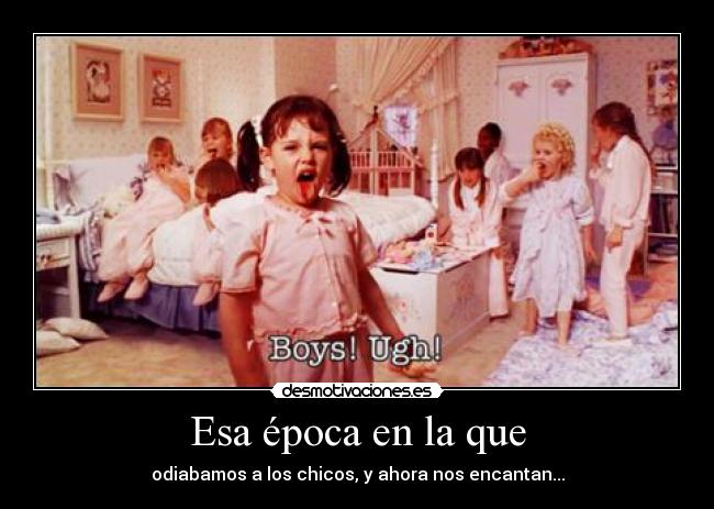 Esa época en la que - odiabamos a los chicos, y ahora nos encantan...