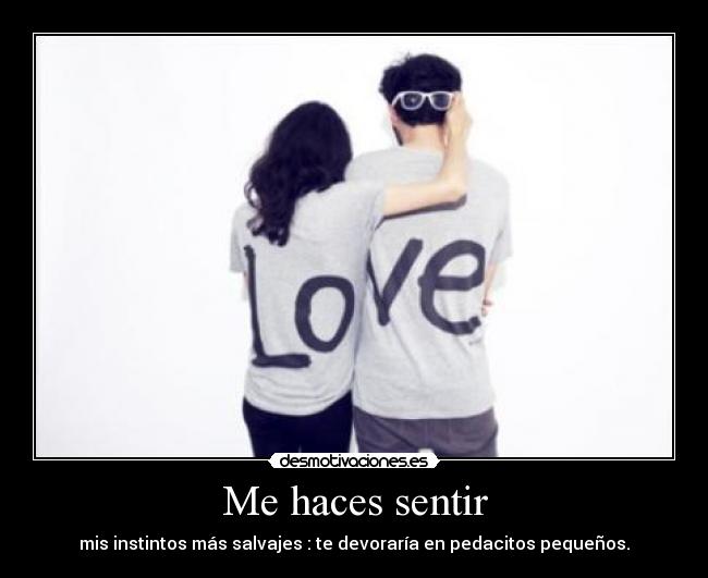 Me haces sentir - mis instintos más salvajes : te devoraría en pedacitos pequeños.