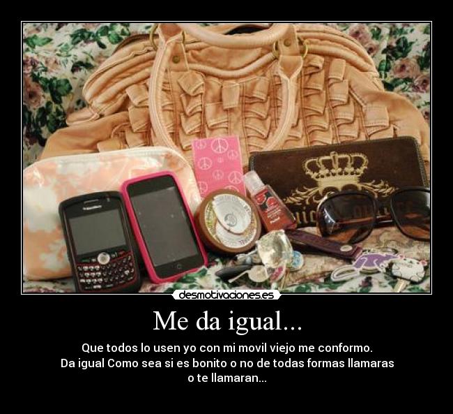 Me da igual... - Que todos lo usen yo con mi movil viejo me conformo.
Da igual Como sea si es bonito o no de todas formas llamaras
o te llamaran...
