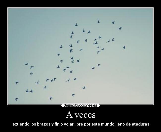 A veces - extiendo los brazos y finjo volar libre por este mundo lleno de ataduras