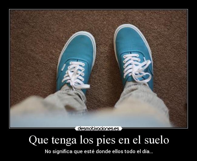 Que tenga los pies en el suelo - No significa que esté donde ellos todo el día...