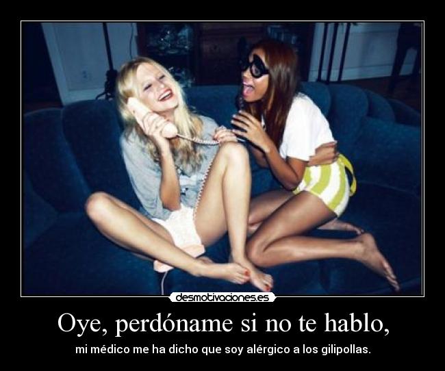 Oye, perdóname si no te hablo, - mi médico me ha dicho que soy alérgico a los gilipollas.