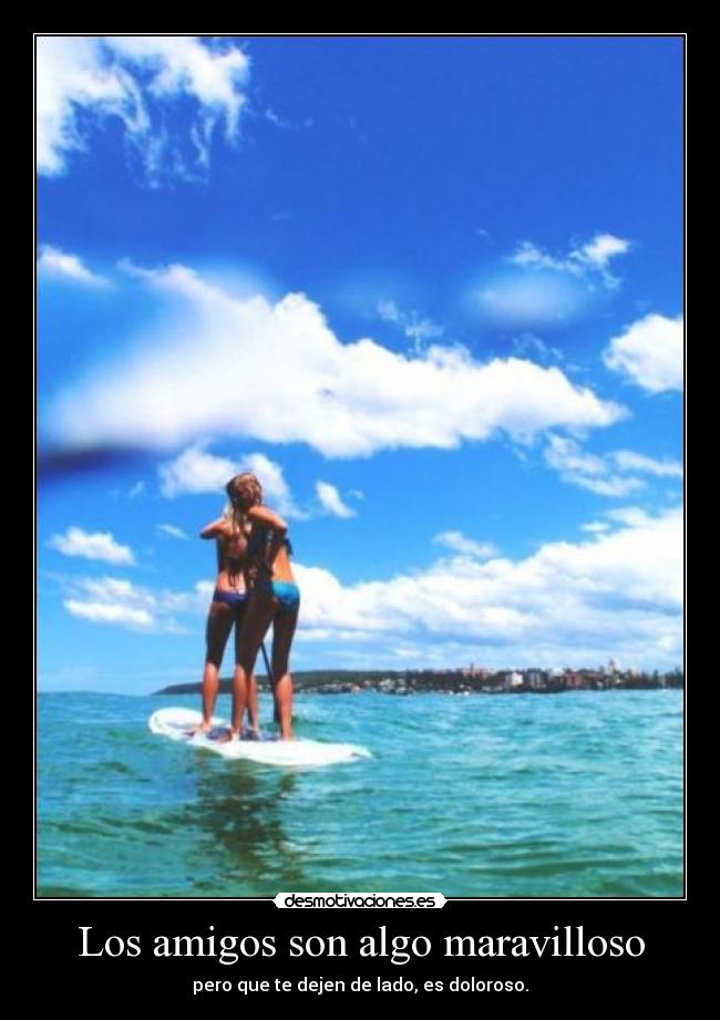 Los amigos son algo maravilloso - pero que te dejen de lado, es doloroso.